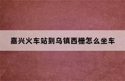 嘉兴火车站到乌镇西栅怎么坐车