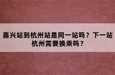 嘉兴站到杭州站是同一站吗？下一站杭州需要换乘吗？