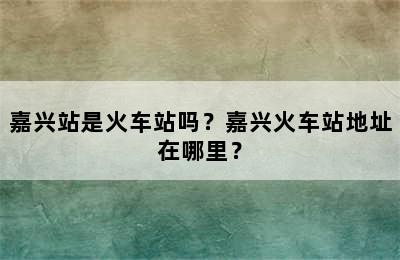 嘉兴站是火车站吗？嘉兴火车站地址在哪里？