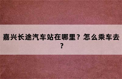 嘉兴长途汽车站在哪里？怎么乘车去？