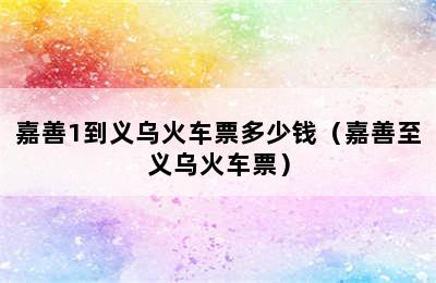 嘉善1到义乌火车票多少钱（嘉善至义乌火车票）