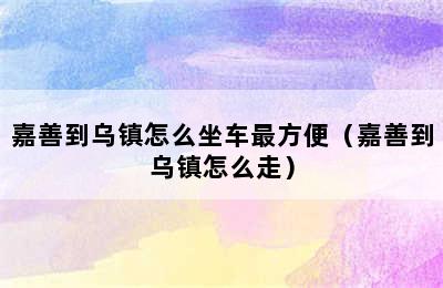 嘉善到乌镇怎么坐车最方便（嘉善到乌镇怎么走）