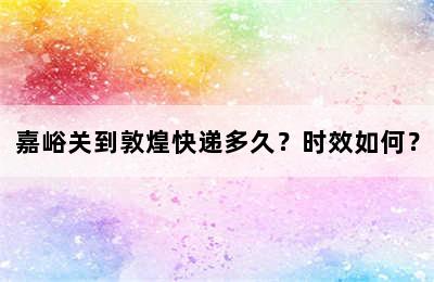 嘉峪关到敦煌快递多久？时效如何？