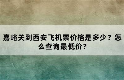 嘉峪关到西安飞机票价格是多少？怎么查询最低价？
