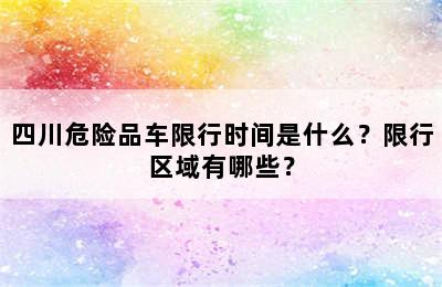 四川危险品车限行时间是什么？限行区域有哪些？