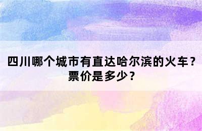 四川哪个城市有直达哈尔滨的火车？票价是多少？