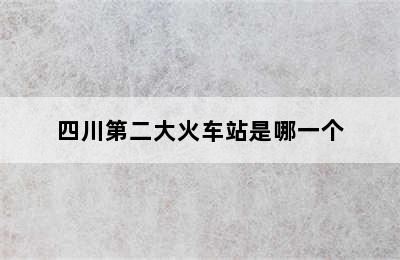 四川第二大火车站是哪一个