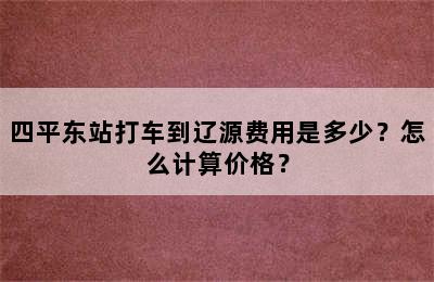 四平东站打车到辽源费用是多少？怎么计算价格？