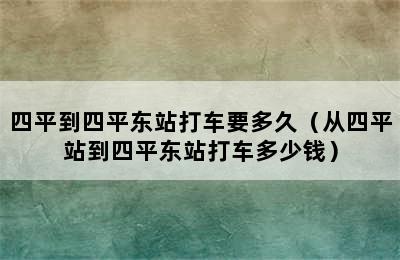 四平到四平东站打车要多久（从四平站到四平东站打车多少钱）