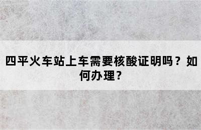 四平火车站上车需要核酸证明吗？如何办理？