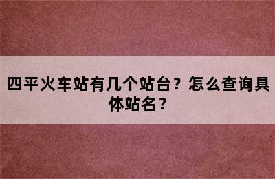 四平火车站有几个站台？怎么查询具体站名？