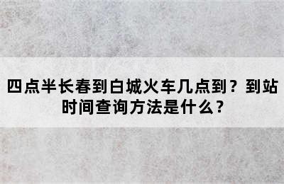 四点半长春到白城火车几点到？到站时间查询方法是什么？