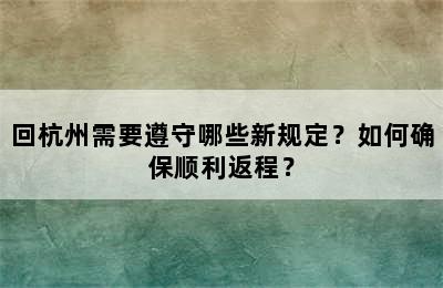 回杭州需要遵守哪些新规定？如何确保顺利返程？