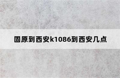 固原到西安k1086到西安几点