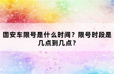 固安车限号是什么时间？限号时段是几点到几点？