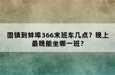 固镇到蚌埠366末班车几点？晚上最晚能坐哪一班？