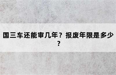 国三车还能审几年？报废年限是多少？