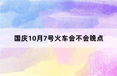 国庆10月7号火车会不会晚点