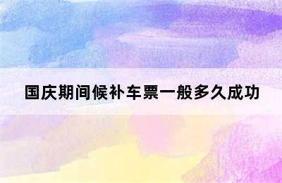 国庆期间候补车票一般多久成功