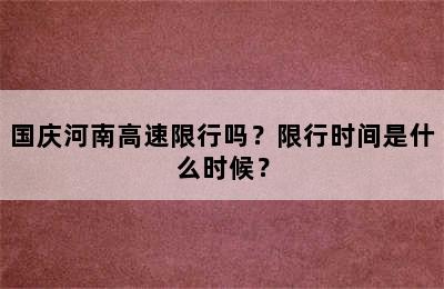 国庆河南高速限行吗？限行时间是什么时候？
