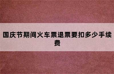 国庆节期间火车票退票要扣多少手续费