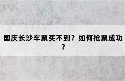 国庆长沙车票买不到？如何抢票成功？