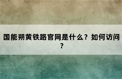 国能朔黄铁路官网是什么？如何访问？