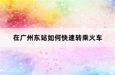 在广州东站如何快速转乘火车
