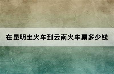 在昆明坐火车到云南火车票多少钱