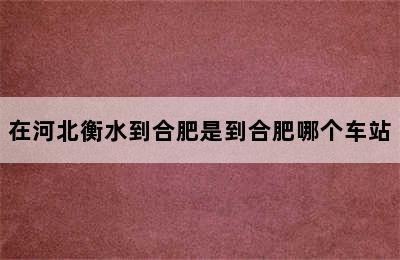 在河北衡水到合肥是到合肥哪个车站