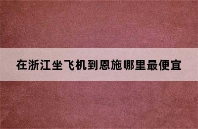 在浙江坐飞机到恩施哪里最便宜