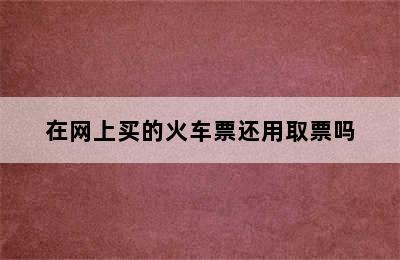在网上买的火车票还用取票吗