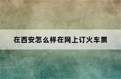 在西安怎么样在网上订火车票