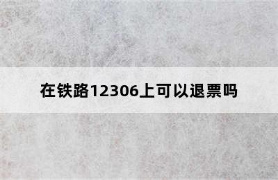 在铁路12306上可以退票吗