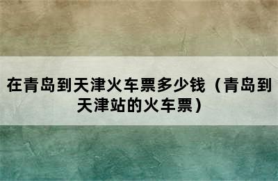 在青岛到天津火车票多少钱（青岛到天津站的火车票）