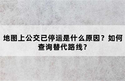 地图上公交已停运是什么原因？如何查询替代路线？
