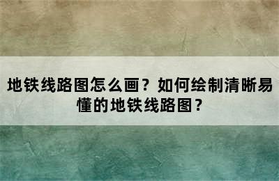 地铁线路图怎么画？如何绘制清晰易懂的地铁线路图？