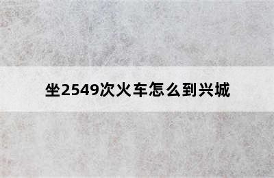 坐2549次火车怎么到兴城