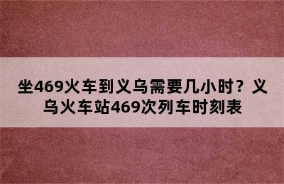 坐469火车到义乌需要几小时？义乌火车站469次列车时刻表
