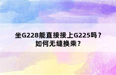 坐G228能直接接上G225吗？如何无缝换乘？