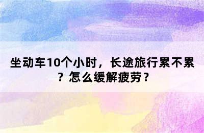 坐动车10个小时，长途旅行累不累？怎么缓解疲劳？
