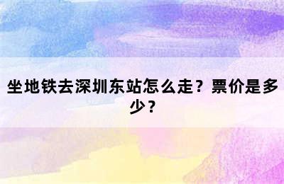 坐地铁去深圳东站怎么走？票价是多少？
