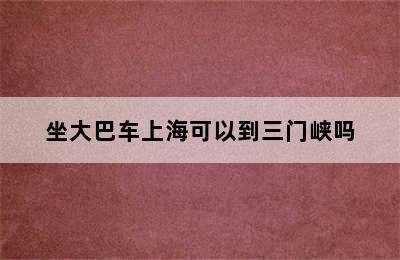 坐大巴车上海可以到三门峡吗