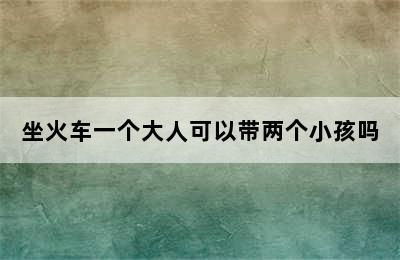 坐火车一个大人可以带两个小孩吗