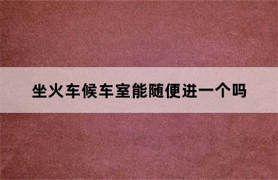 坐火车候车室能随便进一个吗