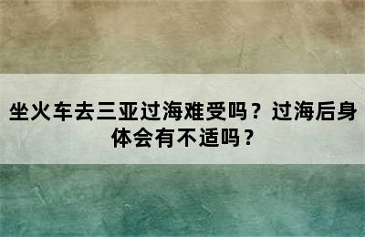 坐火车去三亚过海难受吗？过海后身体会有不适吗？