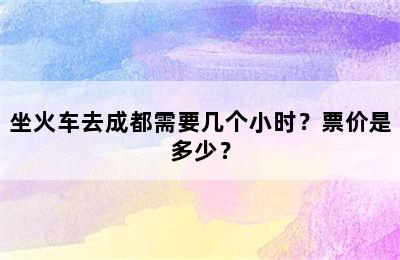 坐火车去成都需要几个小时？票价是多少？