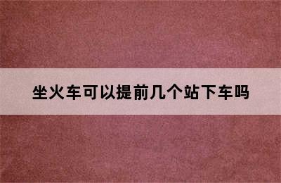 坐火车可以提前几个站下车吗