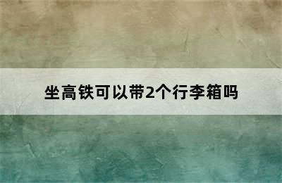 坐高铁可以带2个行李箱吗