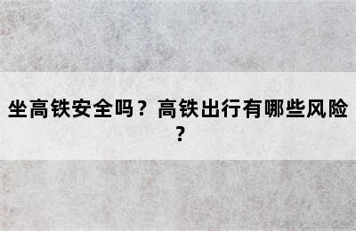 坐高铁安全吗？高铁出行有哪些风险？